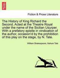 The History of King Richard the Second. Acted at the Theatre Royal Under the Name of the Sicilian Usurper. with a Prefatory Epistle in Vindication of the Author, Occasion'd by the Prohibition of This Play on the Stage, by N. Tate.