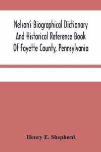 Nelson'S Biographical Dictionary And Historical Reference Book Of Fayette County, Pennsylvania: Containing A Condensed History Of Pennsylvania, Of Fayette County, And The Boroughs And Townships Of The County