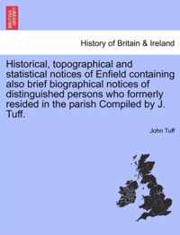 Historical, Topographical and Statistical Notices of Enfield Containing Also Brief Biographical Notices of Distinguished Persons Who Formerly Resided in the Parish Compiled by J. Tuff.