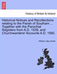 Historical Notices and Recollections Relating to the Parish of Southam ... Together with the Parochial Registers from A.D. 1539, and Churchwardens' Accounts A.D. 1580.