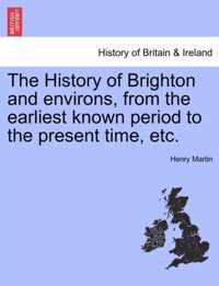 The History of Brighton and Environs, from the Earliest Known Period to the Present Time, Etc.