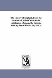 The History of England, From the invasion of Julius Caesar to the Abdication of James the Second, 1688. by David Hume, Esq. Vol. 1