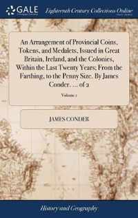 An Arrangement of Provincial Coins, Tokens, and Medalets, Issued in Great Britain, Ireland, and the Colonies, Within the Last Twenty Years; From the Farthing, to the Penny Size. By James Conder. ... of 2; Volume 1