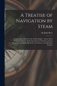 A Treatise of Navigation by Steam: Comprising a History of the Steam Engine