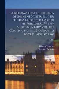 A Biographical Dictionary of Eminent Scotsmen. New Ed., Rev. Under the Care of the Publishers. With a Supplementary Volume, Continuing the Biographies to the Present Time; 1, pt. 1