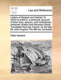 Letters of Abelard and Heloise to Which Is Prefix'd, a Particular Account of Their Lives, Amours, and Misfortunes, Extracted Chiefly from Monsieur Bayle Translated from the French, by the Late MR John Hughes the Fifth Ed, Corrected