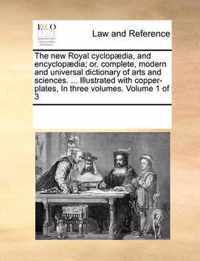 The new Royal cyclopaedia, and encyclopaedia; or, complete, modern and universal dictionary of arts and sciences. ... Illustrated with copper-plates, In three volumes. Volume 1 of 3