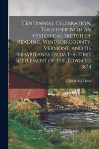 Centennial Celebration, Together With an Historical Sketch of Reading, Windsor County, Vermont, and Its Inhabitants From the First Settlement of the Town to 1874