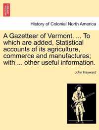 A Gazetteer of Vermont. ... to Which Are Added, Statistical Accounts of Its Agriculture, Commerce and Manufactures; With ... Other Useful Information.