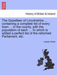 The Gazetteer of Lincolnshire ... Containing a Complete List of Every Town ... in the County, with the Population of Each ... to Which Is Added a Perfect List of the Reformed Parliament, Etc.