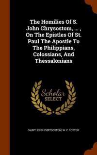 The Homilies of S. John Chrysostom, ..., on the Epistles of St. Paul the Apostle to the Philippians, Colossians, and Thessalonians