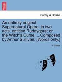 An Entirely Original Supernatural Opera, in Two Acts, Entitled Ruddygore; Or, the Witch's Curse ... Composed by Arthur Sullivan. [words Only.]