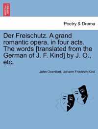 Der Freischutz. a Grand Romantic Opera, in Four Acts. the Words [Translated from the German of J. F. Kind] by J. O., Etc.