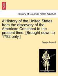 A History of the United States, from the discovery of the American Continent to the present time. [Brought down to 1782 only.]