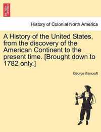 A History of the United States, from the discovery of the American Continent to the present time. [Brought down to 1782 only.]