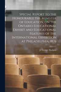 Special Report to the Honourable the Minister of Education, on the Ontario Educational Exhibit and Educational Features of the International Exhibition at Philadelphia, 1876 [microform]