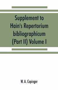 Supplement to Hain's Repertorium bibliographicum. Or, Collections toward a new edition of that work (Part II) Volume I