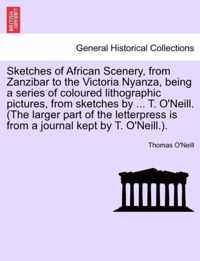 Sketches of African Scenery, from Zanzibar to the Victoria Nyanza, Being a Series of Coloured Lithographic Pictures, from Sketches by ... T. O'Neill. (the Larger Part of the Letterpress Is from a Journal Kept by T. O'Neill.).