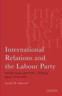 International Relations and the Labour Party: Intellectuals and Policy Making from 1918-1945