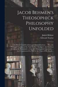 Jacob Behmen's Theosophick Philosophy Unfolded; in Divers Considerations and Demonstrations ... Also, the Principal Treatises of the Said Author Abrid