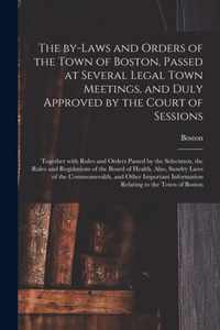 The By-laws and Orders of the Town of Boston, Passed at Several Legal Town Meetings, and Duly Approved by the Court of Sessions