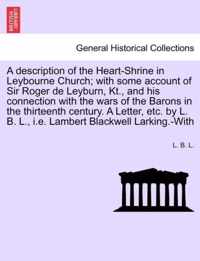 A Description of the Heart-Shrine in Leybourne Church; With Some Account of Sir Roger de Leyburn, Kt., and His Connection with the Wars of the Barons in the Thirteenth Century. a Letter, Etc. by L. B. L., i.e. Lambert Blackwell Larking.-With