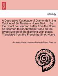 A Descriptive Catalogue of Diamonds in the Cabinet of Sir Abraham Hume Bart. ... by the Count de Bournon Letter from the Count de Bournon to Sir Abraham Hume on the Crystallization of the Diamond with Plates. Translated from the French by Sir A. Hume