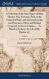 A Collection of the State Papers of John Thurloe, Esq; Secretary, First, to the Council of State, and Afterwards to the two Protectors, Oliver and Richard Cromwell. In Seven Volumes. ... To Which is Prefixed, the Life of Mr. Thurloe of 7; Volume 3