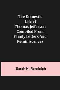 The Domestic Life of Thomas Jefferson Compiled From Family Letters and Reminiscences