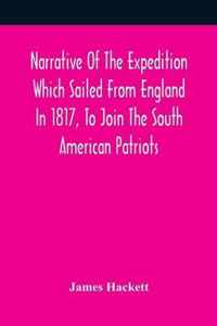 Narrative Of The Expedition Which Sailed From England In 1817, To Join The South American Patriots; Comprising Every Particular Connected With Its For