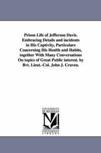 Prison Life of Jefferson Davis. Embracing Details and incidents in His Captivity, Particulars Concerning His Health and Habits, together With Many Conversations On topics of Great Public interest. by Bvt. Lieut.-Col. John J. Craven.