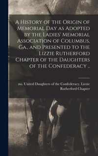 A History of the Origin of Memorial Day as Adopted by the Ladies' Memorial Association of Columbus, Ga., and Presented to the Lizzie Rutherford Chapter of the Daughters of the Confederacy ..