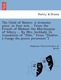 The Child of Nature. a Dramatic Piece, in Four Acts ... from the French of Madame the Marchioness of Sillery ... by Mrs. Inchbald. [A Translation of  Ze Lie,  from  The a Tre A L'Usage Des Jeunes Personnes. ]