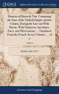 Memoirs of Baron de Tott. Containing the State of the Turkish Empire and the Crimea, During the Late war With Russia. With Numerous Anecdotes, Facts, and Observations, ... Translated From the French. In two Volumes. ... of 2; Volume 2