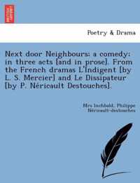 Next Door Neighbours; A Comedy; In Three Acts [And in Prose]. from the French Dramas L'Indigent [By L. S. Mercier] and Le Dissipateur [By P. Ne Ricault Destouches].