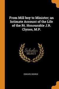 From Mill Boy to Minister; An Intimate Account of the Life of the Rt. Honourable J.R. Clynes, M.P.