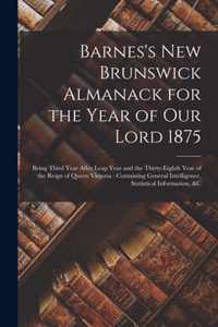 Barnes's New Brunswick Almanack for the Year of Our Lord 1875 [microform]: Being Third Year After Leap Year and the Thirty-eighth Year of the Reign of Queen Victoria
