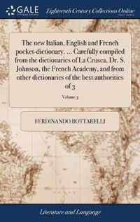 The new Italian, English and French pocket-dictionary. ... Carefully compiled from the dictionaries of La Crusca, Dr. S. Johnson, the French Academy, and from other dictionaries of the best authorities of 3; Volume 3