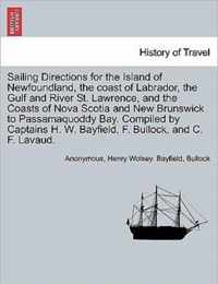 Sailing Directions for the Island of Newfoundland, the Coast of Labrador, the Gulf and River St. Lawrence, and the Coasts of Nova Scotia and New Brunswick to Passamaquoddy Bay. Compiled by Captains H. W. Bayfield, F. Bullock, and C. F. Lavaud.