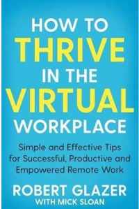 How to Thrive in the Virtual Workplace Simple and Effective Tips for Successful, Productive and Empowered Remote Work