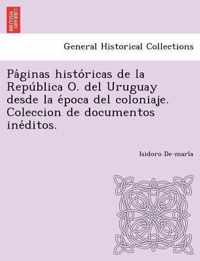 Pa Ginas Histo Ricas de La Repu Blica O. del Uruguay Desde La E Poca del Coloniaje. Coleccion de Documentos Ine Ditos.