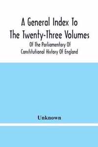 A General Index To The Twenty-Three Volumes Of The Parliamentary Of Constitutional History Of England