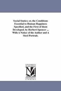 Social Statics; or, the Conditions Essential to Human Happiness Specified, and the First of them Developed. by Herbert Spencer ... With A Notice of the Author and A Steel Portrait.