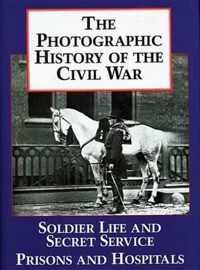 The Photographic History of the Civil War V4 Soldier Life and Secret Service Prisons and Hospitals