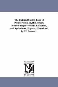 The Pictorial Sketch-Book of Pennsylvania. or, Its Scenery, internal Improvements, Resources, and Agriculture, Populary Described, by Eli Bowen ...