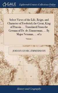 Select Views of the Life, Reign, and Character of Frederick the Great, King of Prussia. ... Translated From the German of Dr. de Zimmerman, ... By Major Neuman, ... of 2; Volume 1