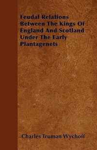 Feudal Relations Between The Kings Of England And Scotland Under The Early Plantagenets