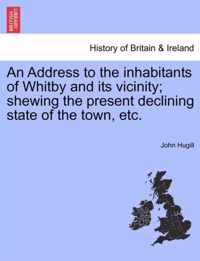 An Address to the Inhabitants of Whitby and Its Vicinity; Shewing the Present Declining State of the Town, Etc.