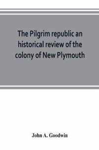 The Pilgrim republic an historical review of the colony of New Plymouth, with sketches of the rise of other New England settlements, the history of Congregationalism, and the creeds of the period