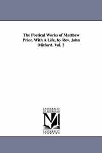 The Poetical Works of Matthew Prior. With A Life, by Rev. John Mitford. Vol. 2